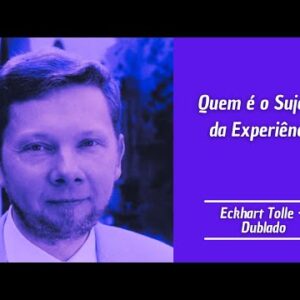 Eckhart Tolle - Quem é o Sujeito da Experiência?